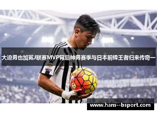 大迫勇也加冕J联赛MVP背后神勇赛季与日本前锋王者归来传奇一