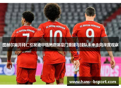 图赫尔离开拜仁引发德甲格局震荡豪门重建与球队未来走向深度观察