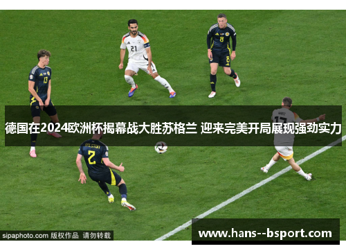 德国在2024欧洲杯揭幕战大胜苏格兰 迎来完美开局展现强劲实力