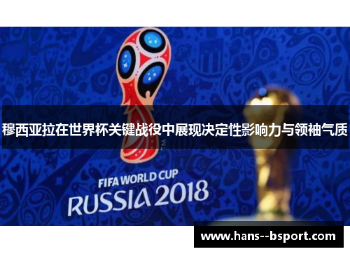 穆西亚拉在世界杯关键战役中展现决定性影响力与领袖气质 穆西亚拉在世界杯关键战役中展现决定性影响力与领袖气质