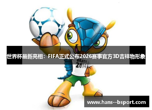 世界杯最新亮相:FIFA正式公布2026赛事官方3D吉祥物形象 世界杯最新亮相:FIFA正式公布2026赛事官方3D吉祥物形象