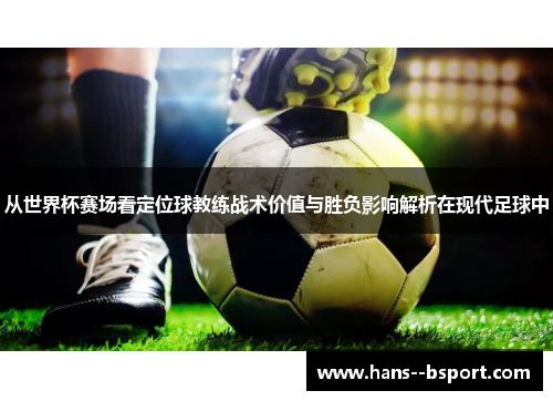 从世界杯赛场看定位球教练战术价值与胜负影响解析在现代足球中 从世界杯赛场看定位球教练战术价值与胜负影响解析在现代足球中
