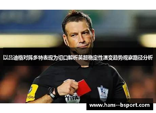 以吕迪格对阵多特表现为切口解析英超稳定性演变趋势观察路径分析 以吕迪格对阵多特表现为切口解析英超稳定性演变趋势观察路径分析