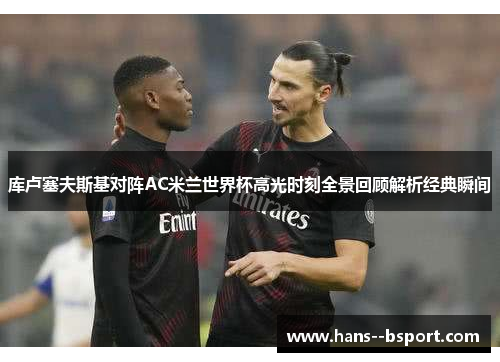 库卢塞夫斯基对阵AC米兰世界杯高光时刻全景回顾解析经典瞬间 库卢塞夫斯基对阵AC米兰世界杯高光时刻全景回顾解析经典瞬间