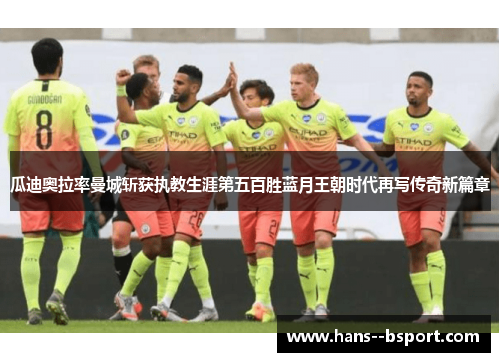 瓜迪奥拉率曼城斩获执教生涯第五百胜蓝月王朝时代再写传奇新篇章 瓜迪奥拉率曼城斩获执教生涯第五百胜蓝月王朝时代再写传奇新篇章