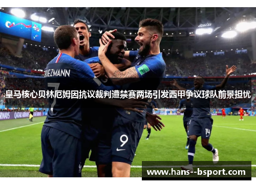 皇马核心贝林厄姆因抗议裁判遭禁赛两场引发西甲争议球队前景担忧 皇马核心贝林厄姆因抗议裁判遭禁赛两场引发西甲争议球队前景担忧
