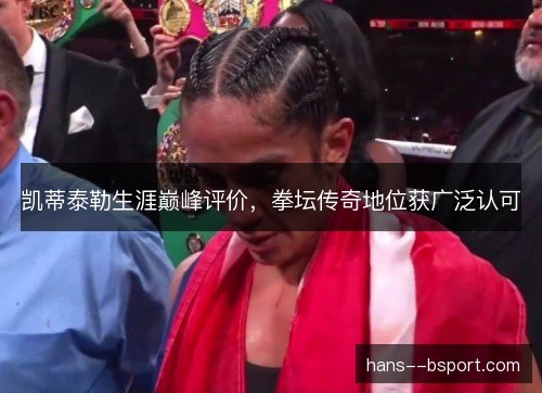凯蒂泰勒生涯巅峰评价，拳坛传奇地位获广泛认可